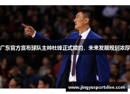 广东官方宣布球队主帅杜锋正式续约，未来发展规划浓厚
