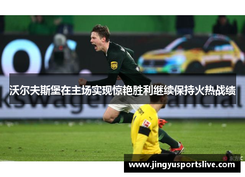 沃尔夫斯堡在主场实现惊艳胜利继续保持火热战绩