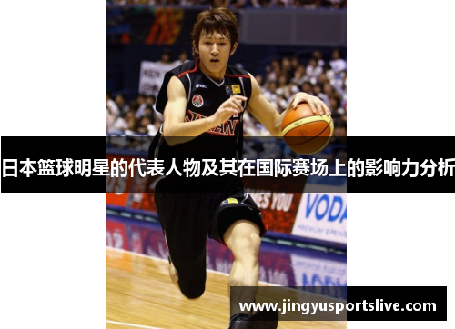 日本篮球明星的代表人物及其在国际赛场上的影响力分析