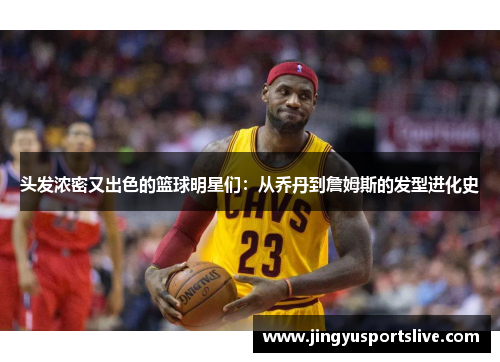 头发浓密又出色的篮球明星们：从乔丹到詹姆斯的发型进化史