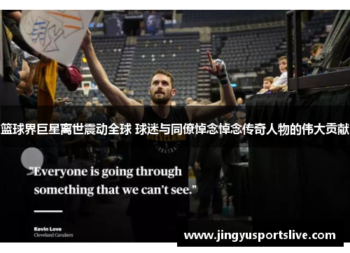篮球界巨星离世震动全球 球迷与同僚悼念悼念传奇人物的伟大贡献