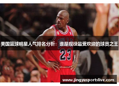 美国篮球明星人气排名分析：谁是现役最受欢迎的球员之王