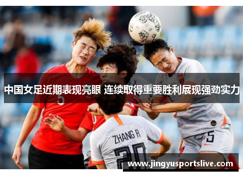 中国女足近期表现亮眼 连续取得重要胜利展现强劲实力