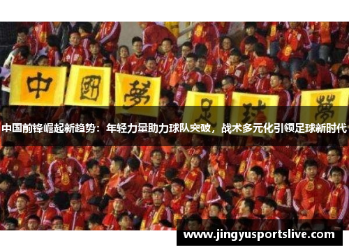 中国前锋崛起新趋势：年轻力量助力球队突破，战术多元化引领足球新时代