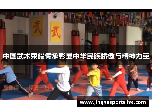 中国武术荣耀传承彰显中华民族骄傲与精神力量