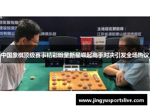中国象棋顶级赛事精彩纷呈新星崛起高手对决引发全场热议